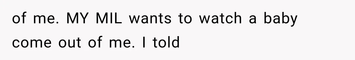 MIL Calls Her Grandchild “My Baby,” Then Demands A Front-Row Seat To The Delivery of me. MY MIL wants to watch a baby come out of me. I told
