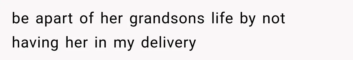 MIL Calls Her Grandchild “My Baby,” Then Demands A Front-Row Seat To The Delivery be apart of her grandsons life by not having her in my delivery