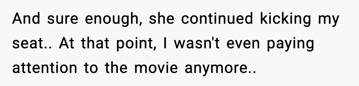 Brother Leaves His Sister at the Cinema After She Spends the Entire Movie Kicking His Seat And sure enough, she continued kicking my seat.. At that point, I wasn't even paying attention to the movie anymore..