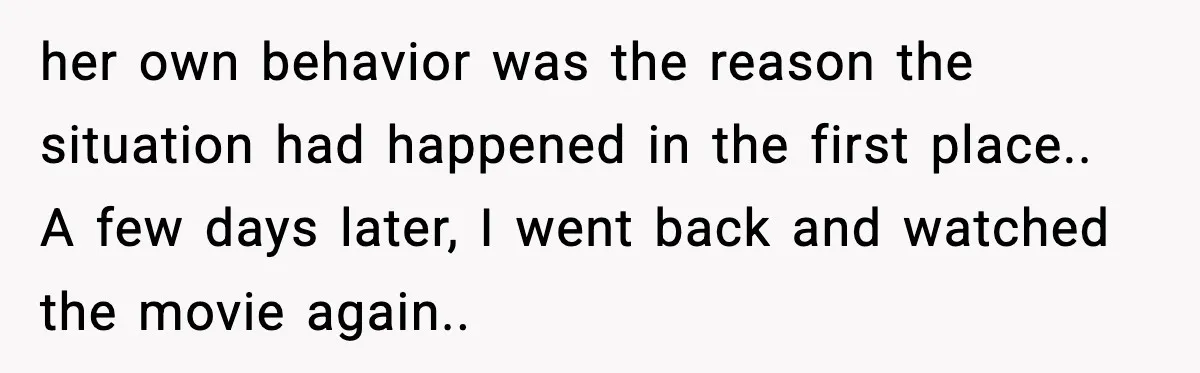 Brother Leaves His Sister at the Cinema After She Spends the Entire Movie Kicking His Seat her own behavior was the reason the situation had happened in the first place.. A few days later, I went back and watched the movie again..