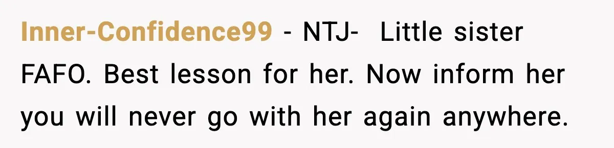Brother Leaves His Sister at the Cinema After She Spends the Entire Movie Kicking His Seat Inner-Confidence99 − NTJ- Little sister FAFO. Best lesson for her. Now inform her you will never go with her again anywhere.