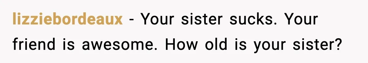 Brother Leaves His Sister at the Cinema After She Spends the Entire Movie Kicking His Seat lizziebordeaux − Your sister sucks. Your friend is awesome. How old is your sister?