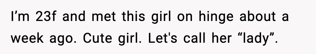 Woman Shows Up for a Date Expecting a Free Pedicure, But Her Match Leaves Before Dinner I’m 23f and met this girl on hinge about a week ago. Cute girl. Let's call her “lady”.