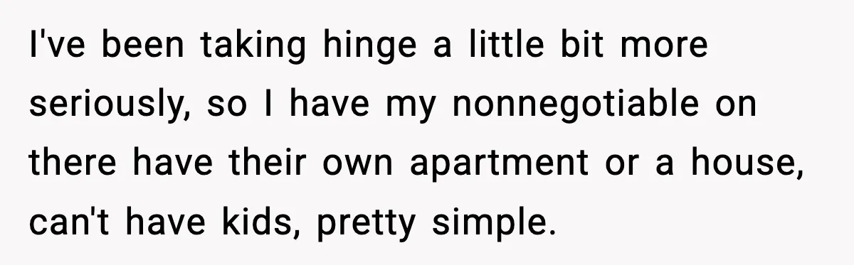 Woman Shows Up for a Date Expecting a Free Pedicure, But Her Match Leaves Before Dinner I've been taking hinge a little bit more seriously, so I have my nonnegotiable on there have their own apartment or a house, can't have kids, pretty simple.