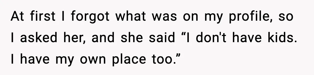 Woman Shows Up for a Date Expecting a Free Pedicure, But Her Match Leaves Before Dinner At first I forgot what was on my profile, so I asked her, and she said “I don't have kids. I have my own place too.”