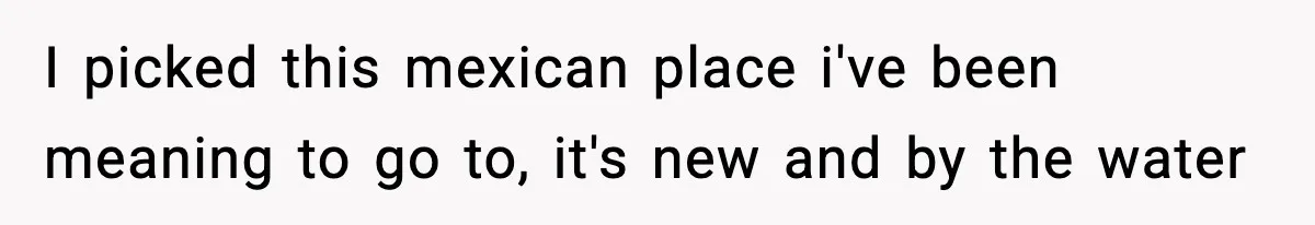 Woman Shows Up for a Date Expecting a Free Pedicure, But Her Match Leaves Before Dinner I picked this mexican place i've been meaning to go to, it's new and by the water