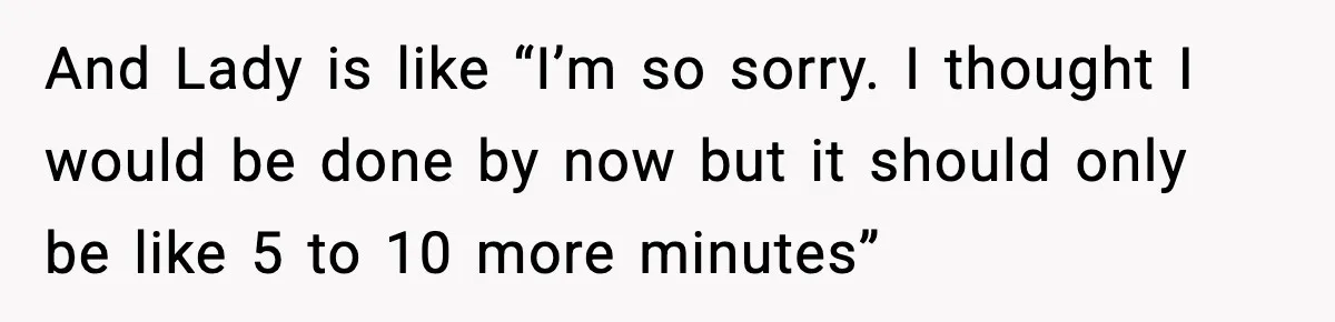 Woman Shows Up for a Date Expecting a Free Pedicure, But Her Match Leaves Before Dinner And Lady is like “I’m so sorry. I thought I would be done by now but it should only be like 5 to 10 more minutes”