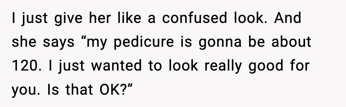 Woman Shows Up for a Date Expecting a Free Pedicure, But Her Match Leaves Before Dinner I just give her like a confused look. And she says “my pedicure is gonna be about 120. I just wanted to look really good for you. Is that OK?”