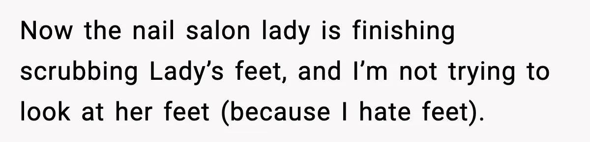 Woman Shows Up for a Date Expecting a Free Pedicure, But Her Match Leaves Before Dinner Now the nail salon lady is finishing scrubbing Lady’s feet, and I’m not trying to look at her feet (because I hate feet).