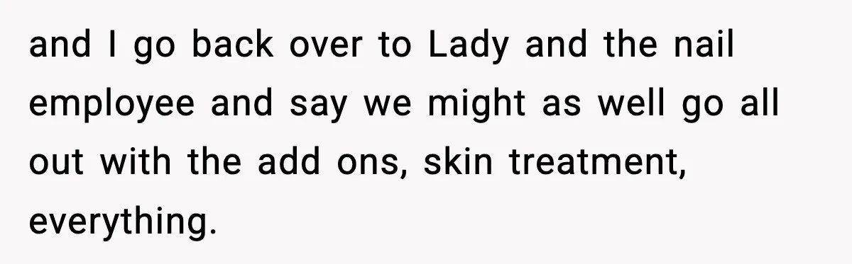 Woman Shows Up for a Date Expecting a Free Pedicure, But Her Match Leaves Before Dinner and I go back over to Lady and the nail employee and say we might as well go all out with the add ons, skin treatment, everything.