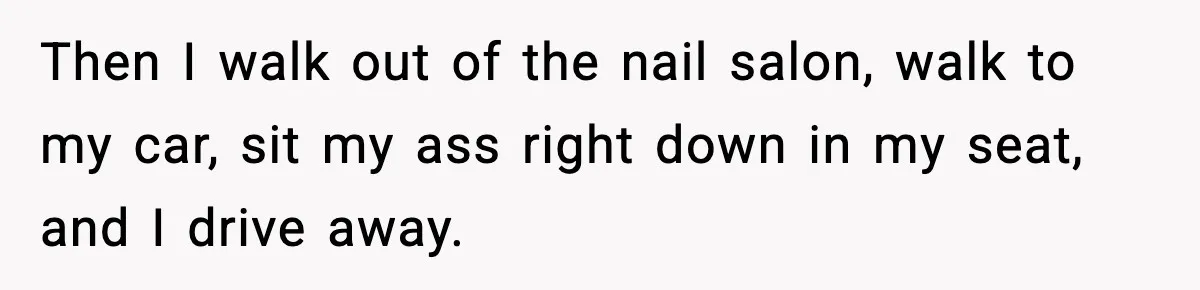 Woman Shows Up for a Date Expecting a Free Pedicure, But Her Match Leaves Before Dinner Then I walk out of the nail salon, walk to my car, sit my ass right down in my seat, and I drive away.