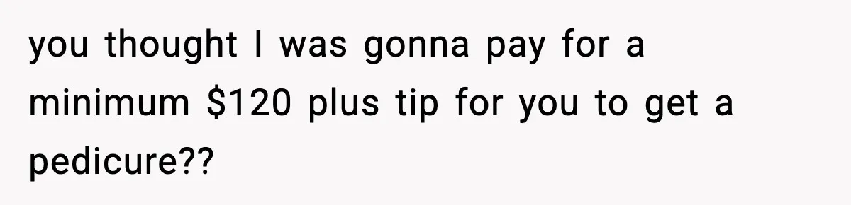 Woman Shows Up for a Date Expecting a Free Pedicure, But Her Match Leaves Before Dinner you thought I was gonna pay for a minimum $120 plus tip for you to get a pedicure??