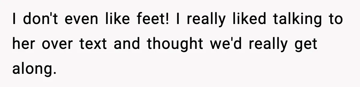 Woman Shows Up for a Date Expecting a Free Pedicure, But Her Match Leaves Before Dinner I don't even like feet! I really liked talking to her over text and thought we'd really get along.