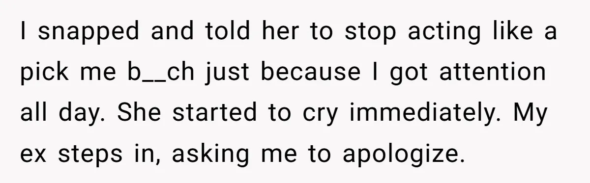 I snapped and told her to stop acting like a pick me b__ch just because I got attention all day. She started to cry immediately. My ex steps in, asking...