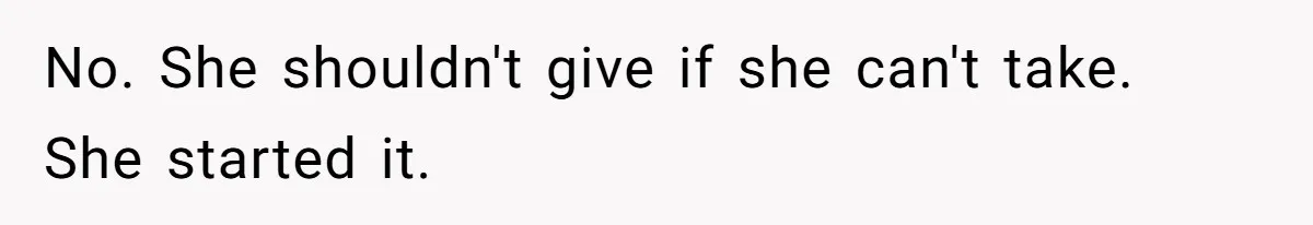 No. She shouldn't give if she can't take. She started it.