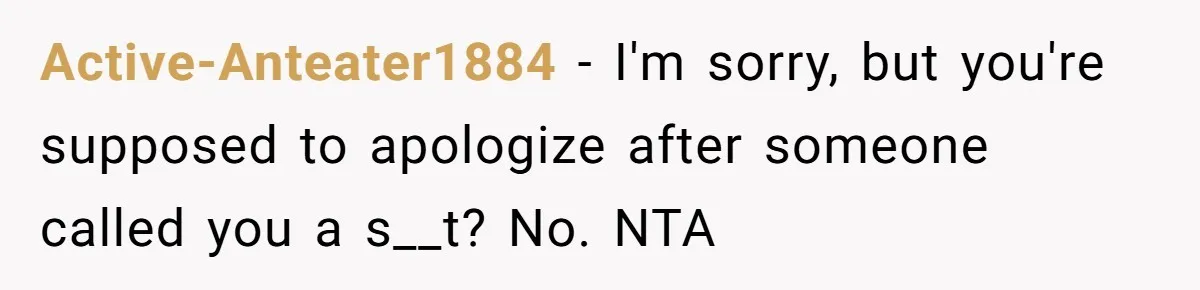 Active-Anteater1884 − I'm sorry, but you're supposed to apologize after someone called you a s__t? No. NTA