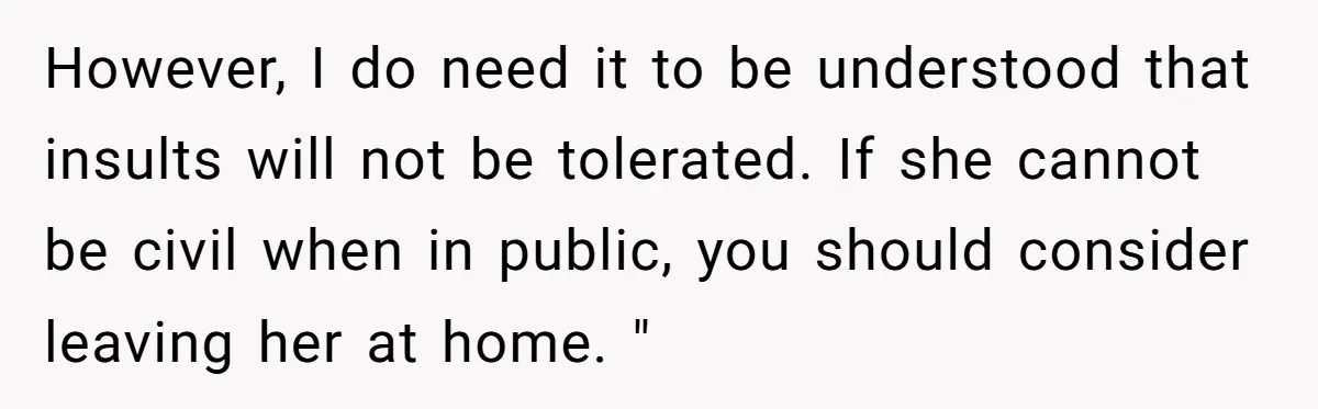 However, I do need it to be understood that insults will not be tolerated. If she cannot be civil when in public, you should consider leaving her at home. "