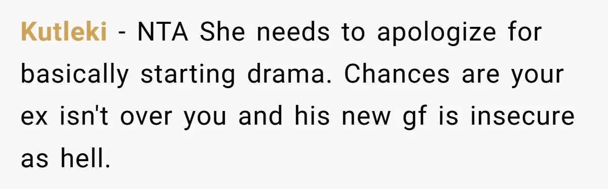 Kutleki − NTA She needs to apologize for basically starting drama. Chances are your ex isn't over you and his new gf is insecure as hell.