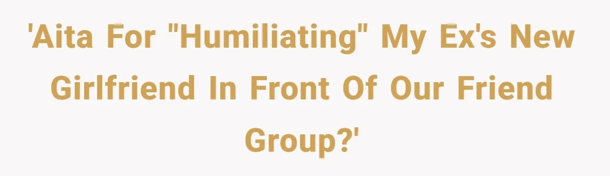 'AITA for "humiliating" my ex's new girlfriend in front of our friend group?'