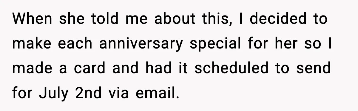 Man’s Scheduled Email to His Ex Sends Months After Their Breakup, But She Thinks It Was Intentional When she told me about this, I decided to make each anniversary special for her so I made a card and had it scheduled to send for July 2nd via...
