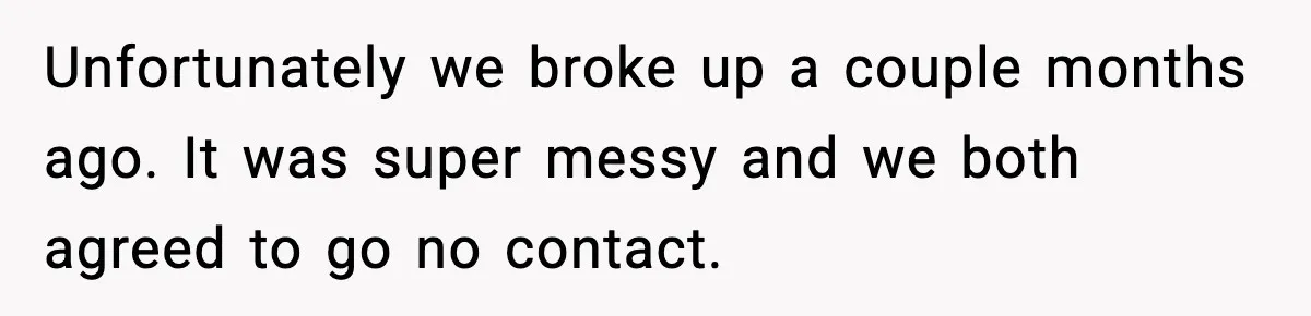 Man’s Scheduled Email to His Ex Sends Months After Their Breakup, But She Thinks It Was Intentional Unfortunately we broke up a couple months ago. It was super messy and we both agreed to go no contact.