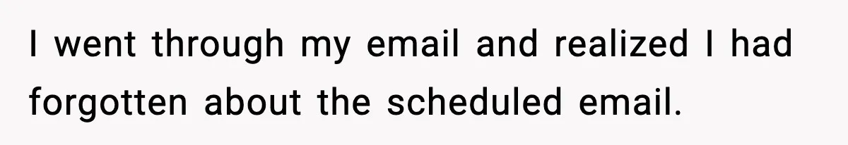 Man’s Scheduled Email to His Ex Sends Months After Their Breakup, But She Thinks It Was Intentional I went through my email and realized I had forgotten about the scheduled email.