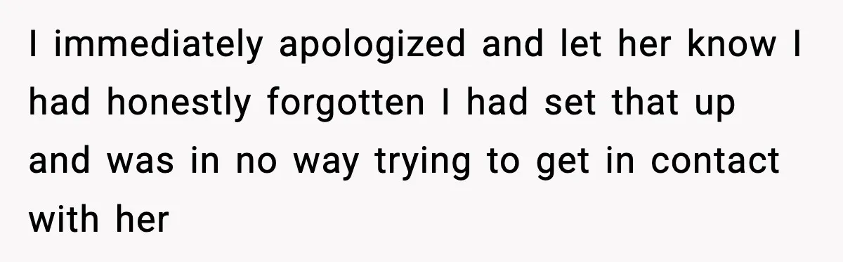Man’s Scheduled Email to His Ex Sends Months After Their Breakup, But She Thinks It Was Intentional I immediately apologized and let her know I had honestly forgotten I had set that up and was in no way trying to get in contact with her