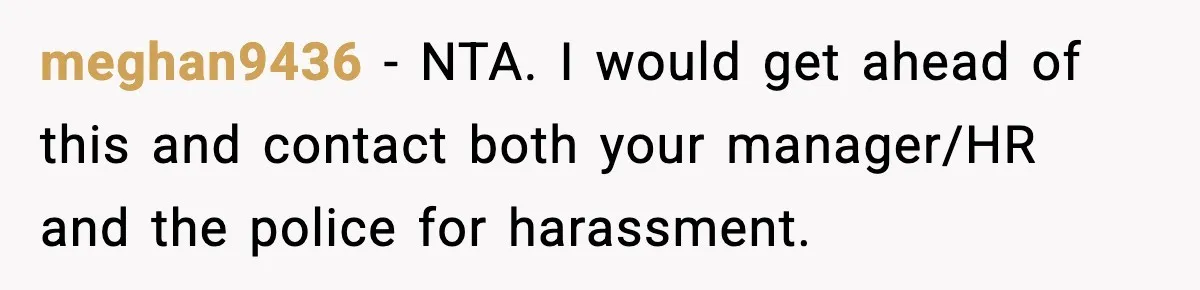 Man’s Scheduled Email to His Ex Sends Months After Their Breakup, But She Thinks It Was Intentional meghan9436 − NTA. I would get ahead of this and contact both your manager/HR and the police for harassment.