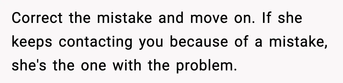Man’s Scheduled Email to His Ex Sends Months After Their Breakup, But She Thinks It Was Intentional Correct the mistake and move on. If she keeps contacting you because of a mistake, she's the one with the problem.