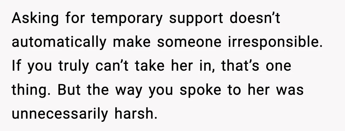 Father Chooses to Keep Supporting His Mother-in-Law, But Refuses to Help His Pregnant Daughter Asking for temporary support doesn’t automatically make someone irresponsible. If you truly can’t take her in, that’s one thing. But the way you spoke to her was unnecessarily harsh.