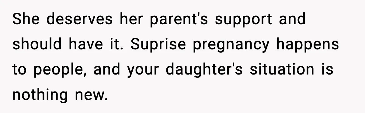 Father Chooses to Keep Supporting His Mother-in-Law, But Refuses to Help His Pregnant Daughter She deserves her parent's support and should have it. Suprise pregnancy happens to people, and your daughter's situation is nothing new.