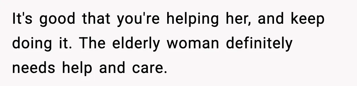 Father Chooses to Keep Supporting His Mother-in-Law, But Refuses to Help His Pregnant Daughter It's good that you're helping her, and keep doing it. The elderly woman definitely needs help and care.