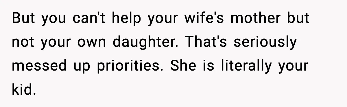 Father Chooses to Keep Supporting His Mother-in-Law, But Refuses to Help His Pregnant Daughter But you can't help your wife's mother but not your own daughter. That's seriously messed up priorities. She is literally your kid.