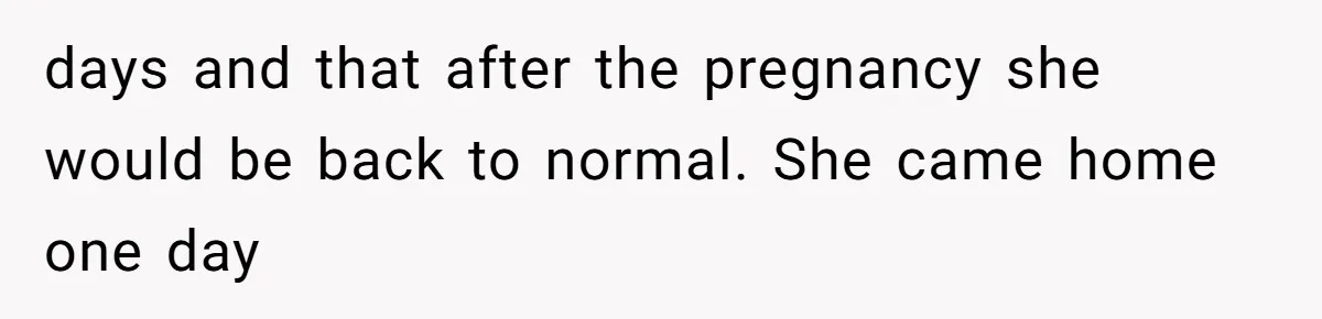 days and that after the pregnancy she would be back to normal. She came home one day