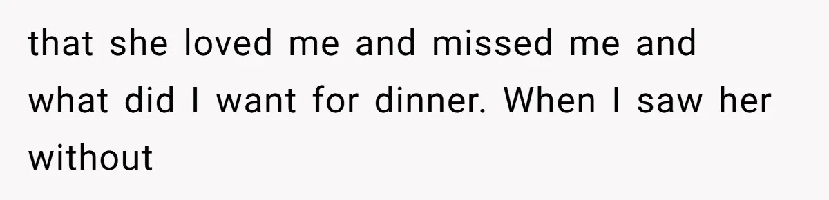 that she loved me and missed me and what did I want for dinner. When I saw her without