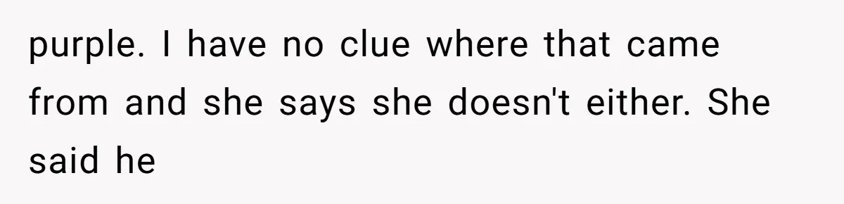 purple. I have no clue where that came from and she says she doesn't either. She said he