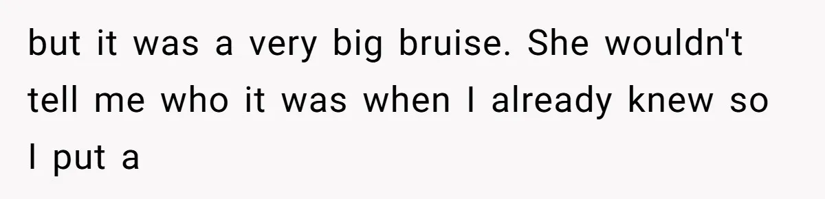 but it was a very big bruise. She wouldn't tell me who it was when I already knew so I put a