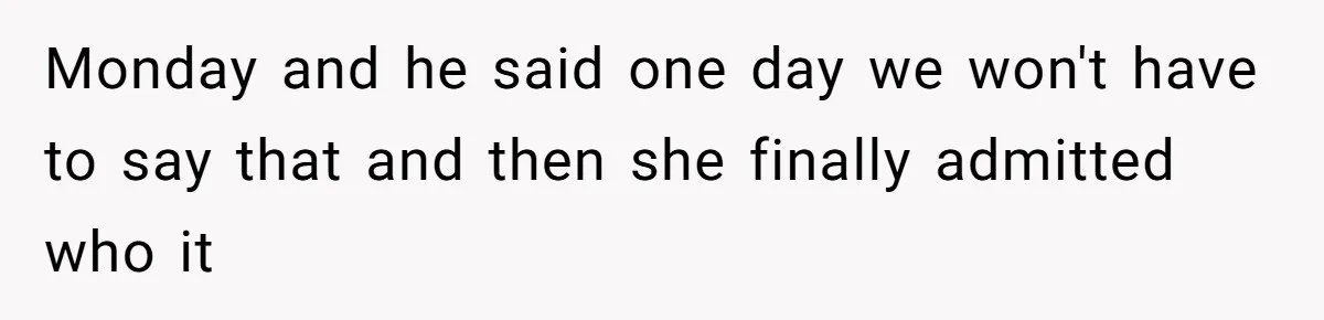 Monday and he said one day we won't have to say that and then she finally admitted who it