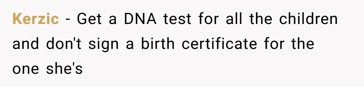 Kerzic − Get a DNA test for all the children and don't sign a birth certificate for the one she's