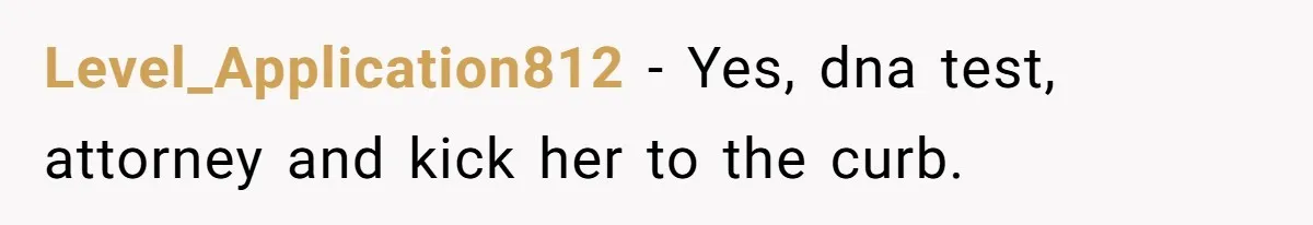 Level_Application812 − Yes, dna test, attorney and kick her to the curb.