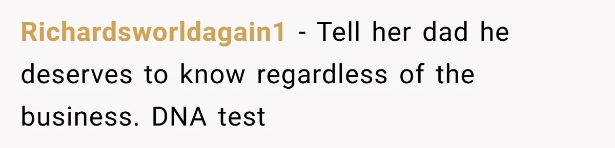 Richardsworldagain1 − Tell her dad he deserves to know regardless of the business. DNA test
