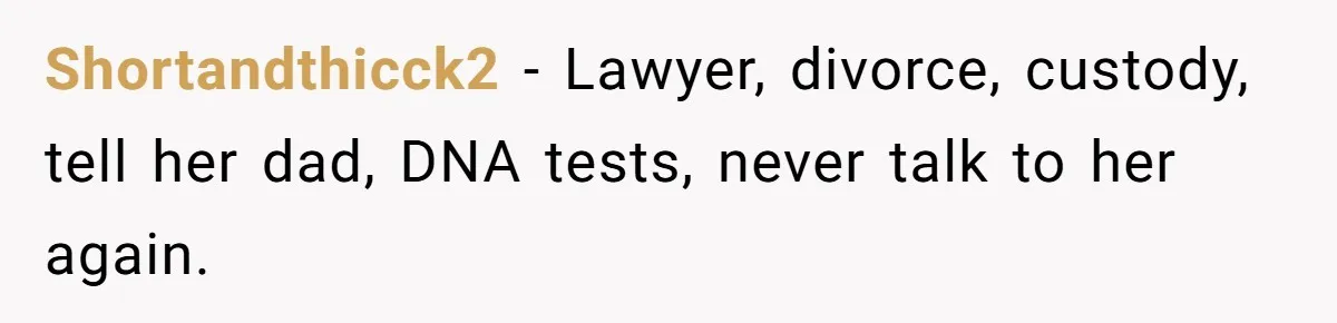 Shortandthicck2 − Lawyer, divorce, custody, tell her dad, DNA tests, never talk to her again.