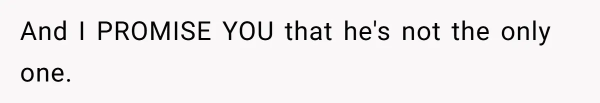 And I PROMISE YOU that he's not the only one.