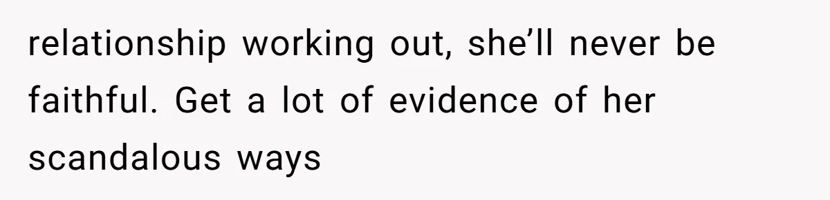 relationship working out, she’ll never be faithful. Get a lot of evidence of her scandalous ways