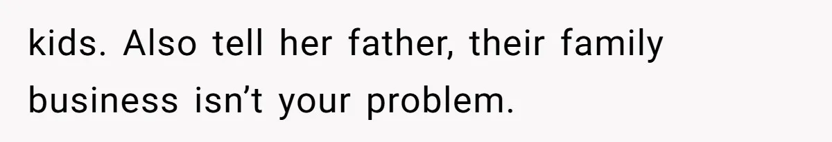 kids. Also tell her father, their family business isn’t your problem.