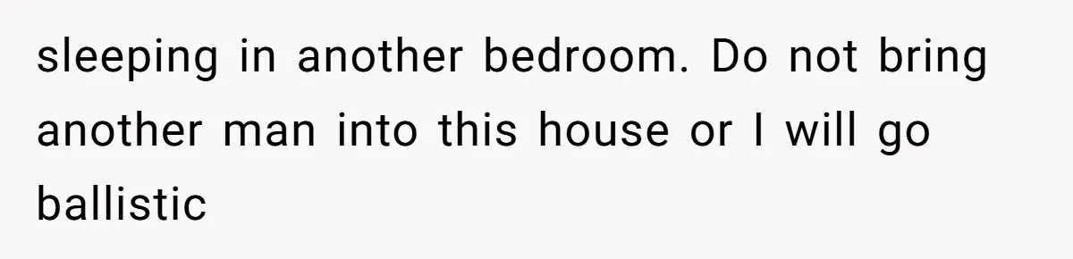 sleeping in another bedroom. Do not bring another man into this house or I will go ballistic