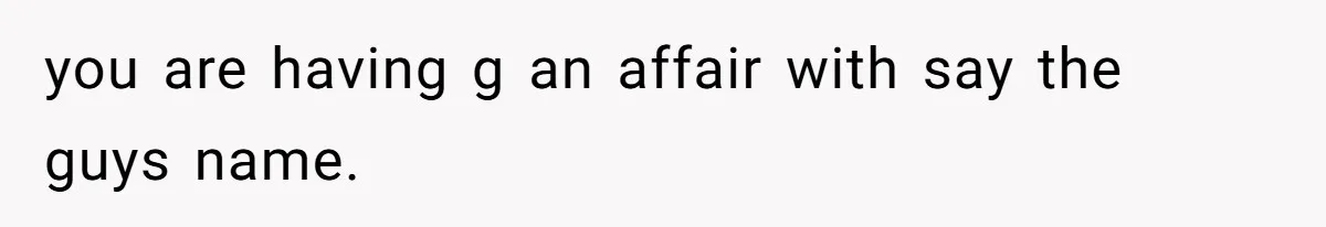 you are having g an affair with say the guys name.