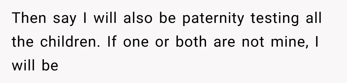 Then say I will also be paternity testing all the children. If one or both are not mine, I will be