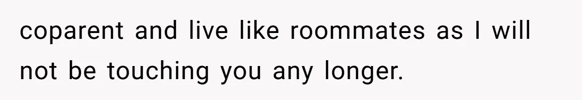 coparent and live like roommates as I will not be touching you any longer.