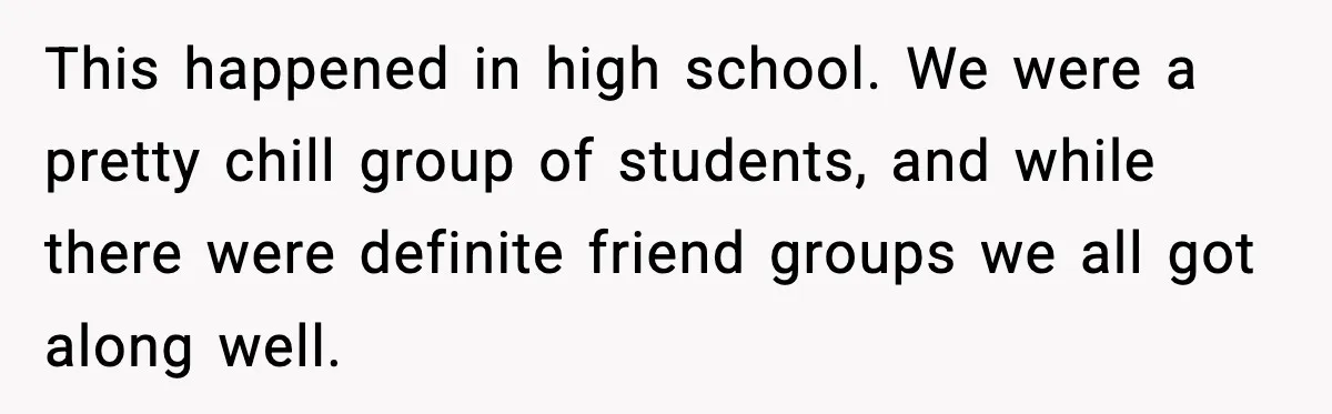 This happened in high school. We were a pretty chill group of students, and while there were definite friend groups we all got along well.
